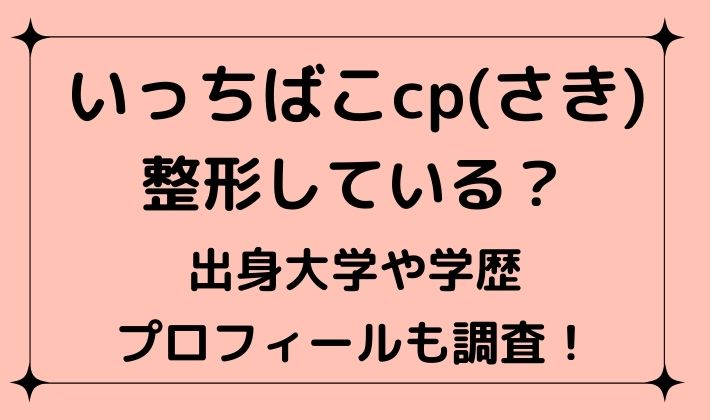 いっちばこcp(さき)は整形している？出身大学や学歴プロフィールも調査！のイメージ画像